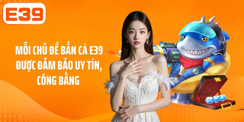 Mỗi chủ đề bắn cá E39 được đảm bảo uy tín, công bằng 